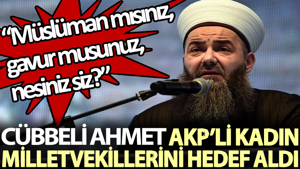 Cübbeli Ahmet AKP’li kadın milletvekillerini hedef aldı: Müslüman mısınız, gavur musunuz, nesiniz siz?