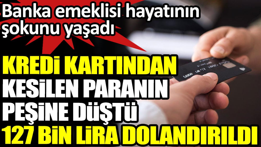 Kredi kartından kesilen paranın peşine düştü 127 bin lira dolandırıldı. Banka emeklisi hayatının şokunu yaşadı