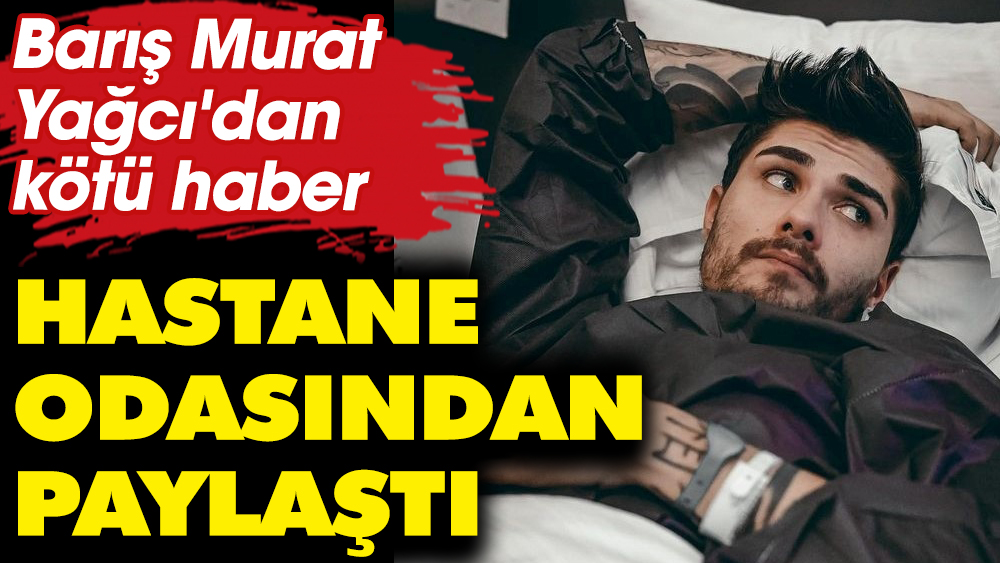 Barış Murat Yağcı'dan kötü haber! Hastane odasından paylaştı