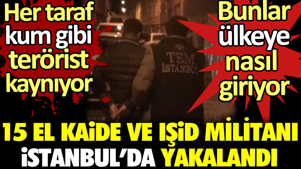 Her taraf kum gibi terörist kaynıyor. 15 El Kaide ve IŞİD militanı İstanbul'da yakalandı