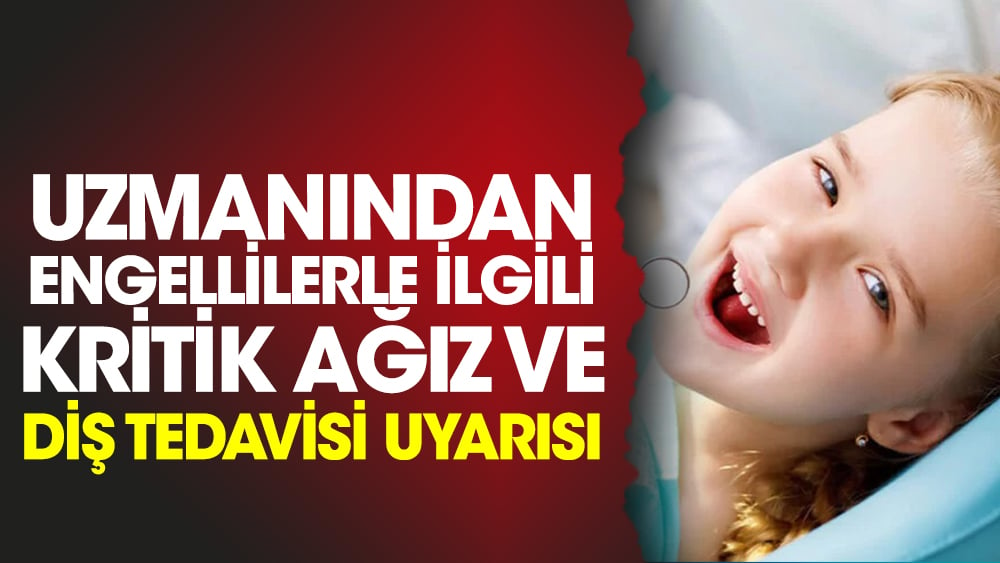 Uzmanından engellilerle ilgili kritik ağız ve diş tedavisi uyarısı