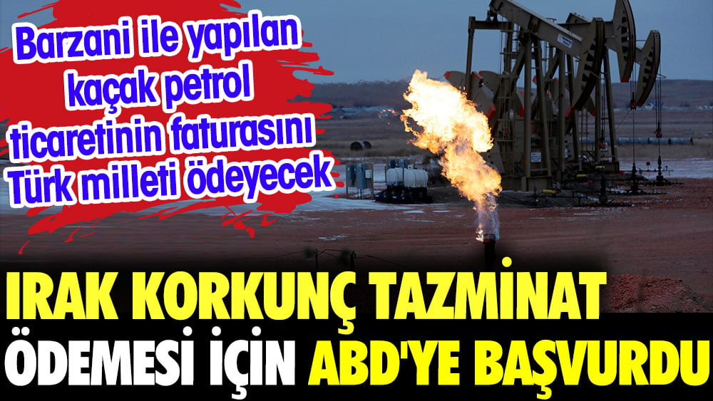 Irak korkunç tazminat ödemesi için ABD'ye başvurdu. Barzani ile yapılan kaçak petrol ticaretinin faturasını Türk milleti ödeyecek