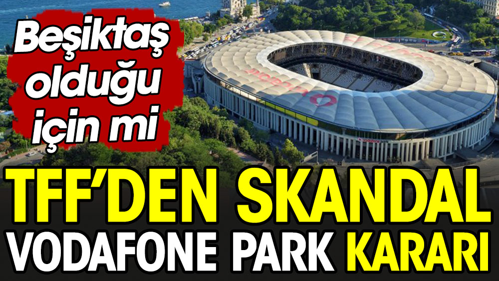 TFF'den Vodafone Park'la ilgili skandal karar. Beşiktaş olduğu için mi