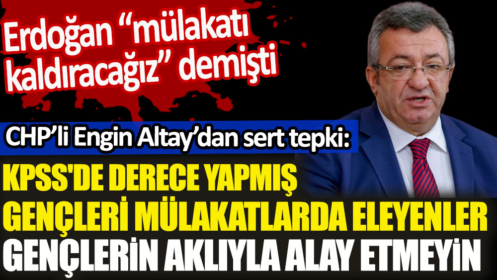 Erdoğan “mülakatı kaldıracağız” demişti. CHP’li Engin Altay’dan 'KPSS'de derece yapmış gençlerin aklıyla alay etmeyin' tepkisi