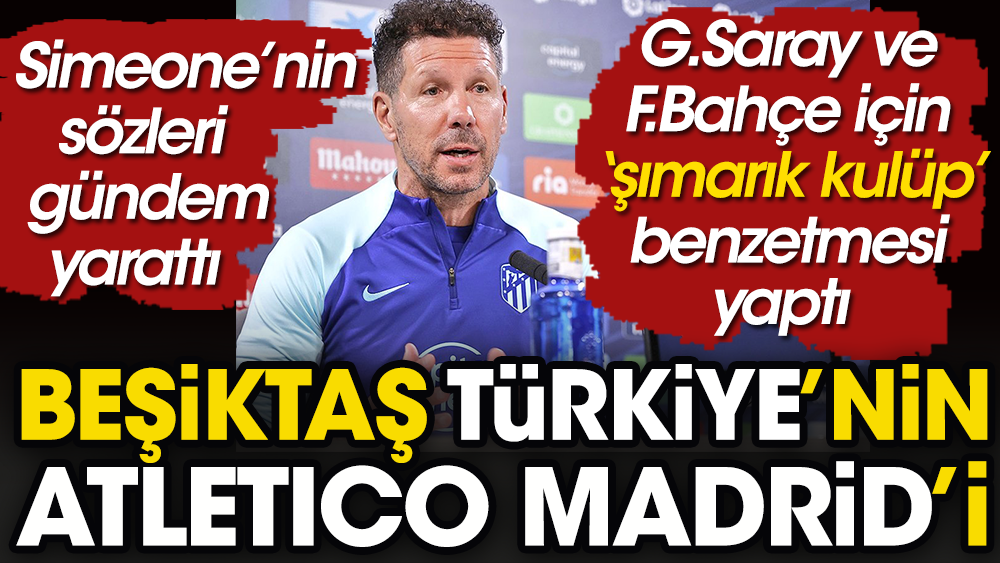 Simeone Beşiktaş'ın Türkiye'nin Atletico Madrid'i olduğunu açıkladı. Galatasaray ve Fenerbahçe'ye ise şımarık kulüp dedi