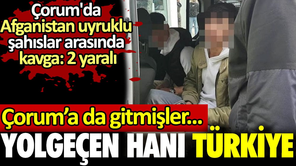 Çorum'a da gitmişler. Çorum'da Afganistanlılar arasında kavga: 2 yaralı. Yolgeçen hanı Türkiye