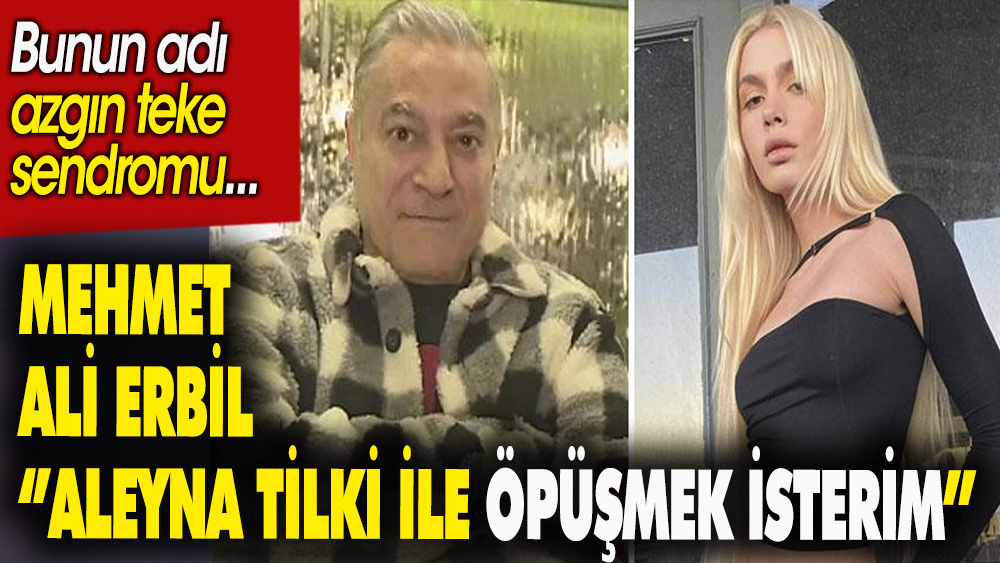 Mehmet Ali Erbil: Aleyna Tilki ile öpüşmek isterim. Bunun adı azgın teke sendromu