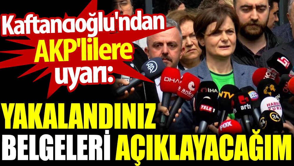 Kaftancıoğlu AKP'lileri uyardı: Yakalandınız belgeleri açıklayacağım