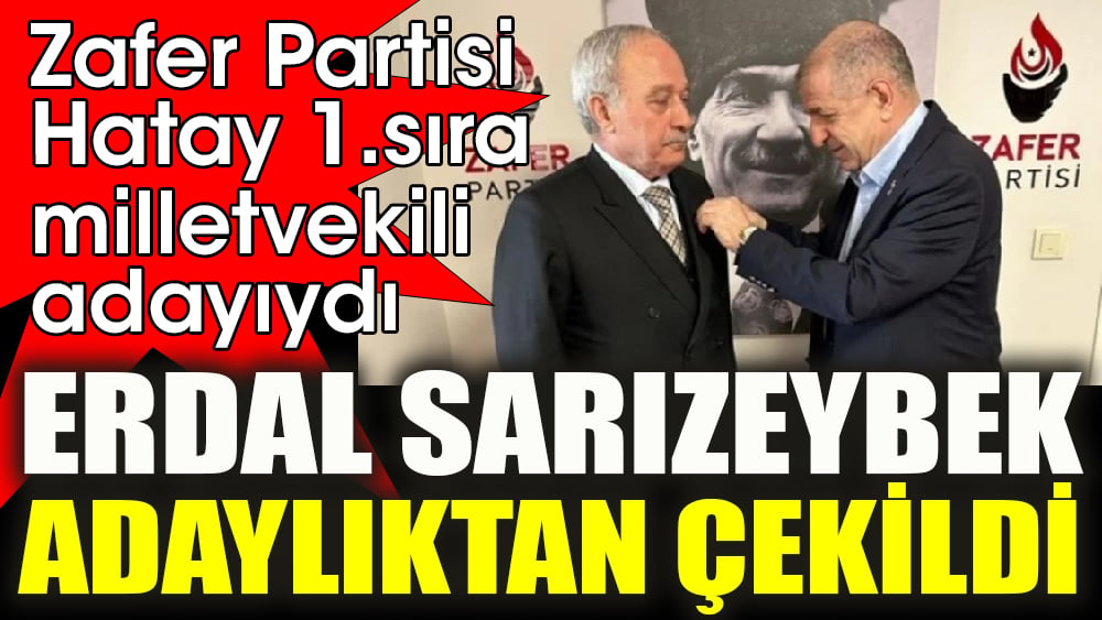 Zafer Partisi Hatay 1.sıra milletvekili adayı Erdal Sarızeybek adaylıktan çekildi