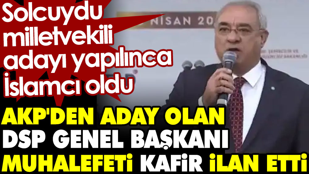 AKP'den aday olan DSP Genel Başkanı muhalefeti kafir ilan etti. Solcuydu, milletvekili adayı yapılınca İslamcı oldu