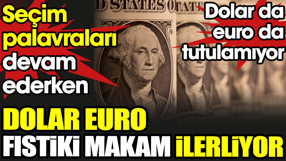 Dolar euro fıstiki makam ilerliyor. Bir yandan da seçim palavraları devam ediyor
