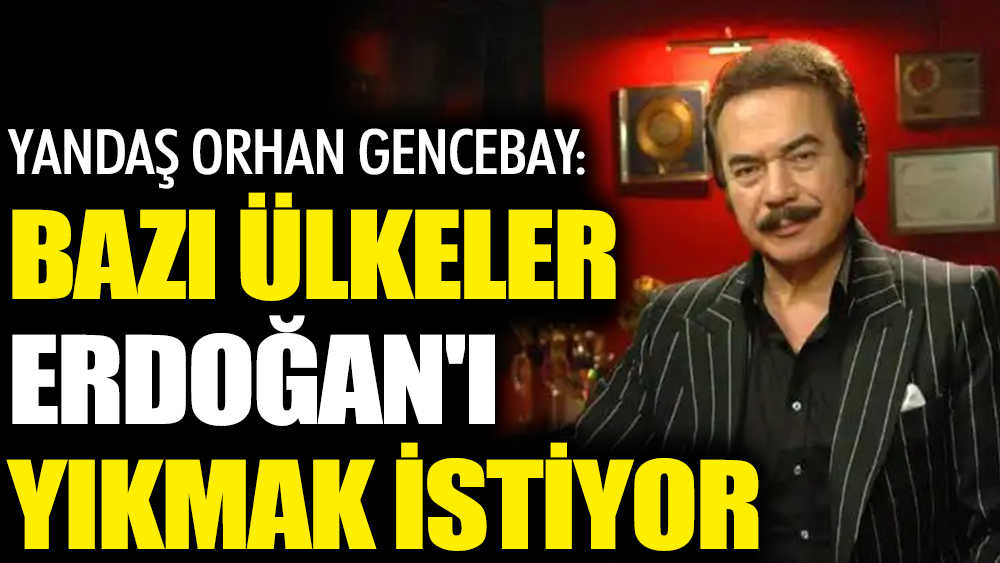 Yandaş Orhan Gencebay: Bazı ülkeler Erdoğan'ı yıkmak istiyor