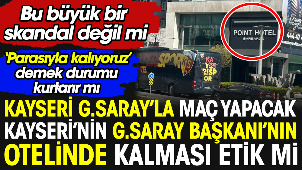 Galatasaray'la maç yapacak Kayserispor'un Galatasaray Başkanı'nın otelinde kalması etik mi? Bu büyük bir skandal değil mi