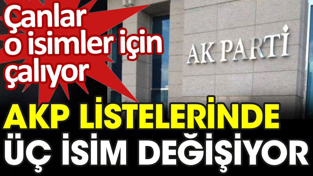 AKP listelerinde üç isim değişiyor. Çanlar o isimler için çalıyor