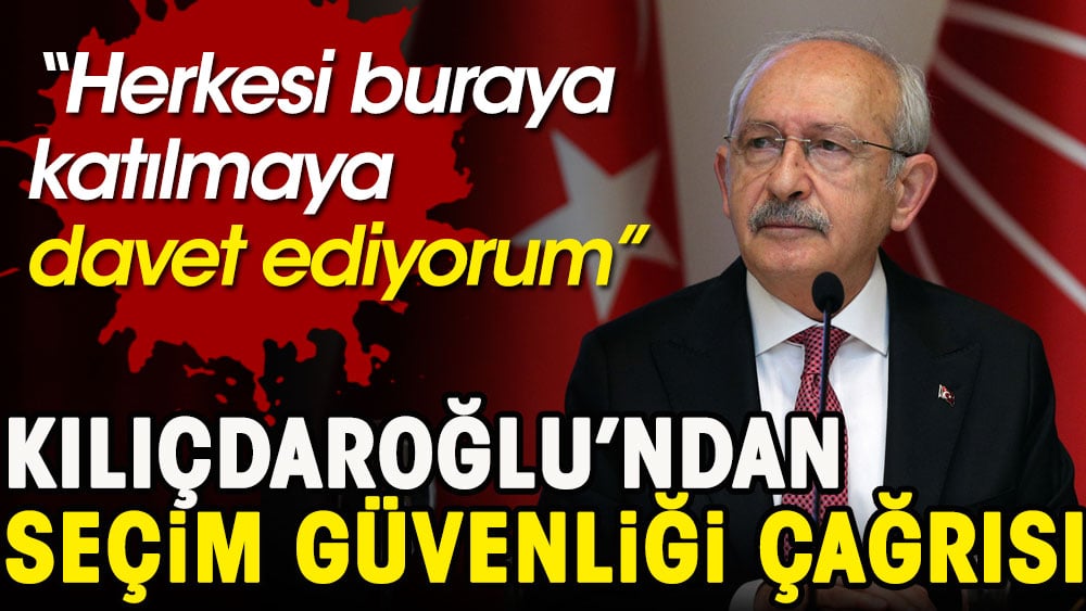 Kılıçdaroğlu'ndan seçim güvenliği çağrısı. Herkesi buraya katılmaya davet ediyorum