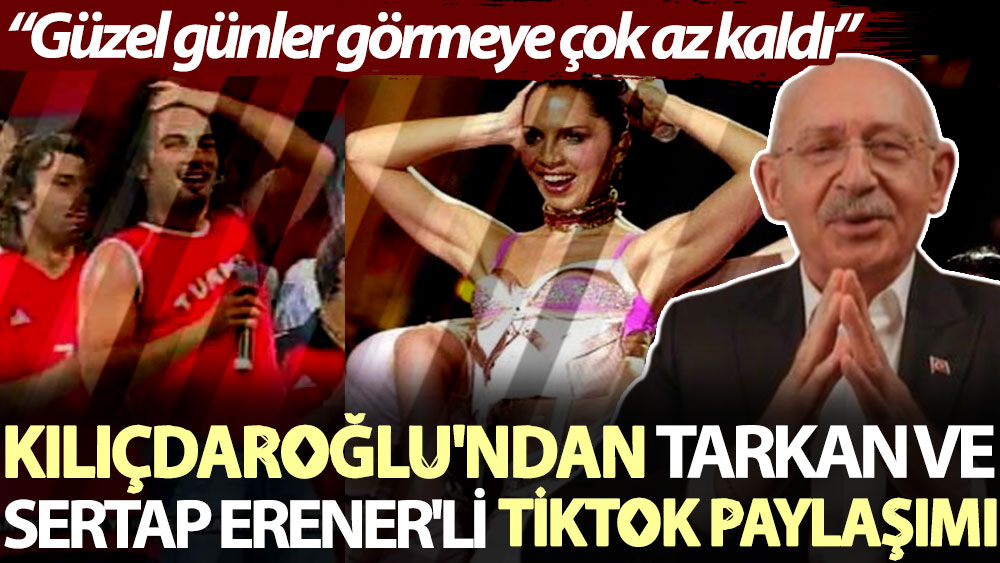 Kılıçdaroğlu'ndan Tarkan ve Sertap Erener'li TikTok paylaşımı: Güzel günler görmeye çok az kaldı