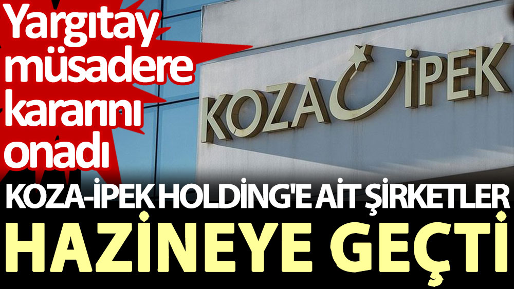 Koza-İpek Holding'e ait şirketler hazineye geçti. Yargıtay müsadere kararını onadı