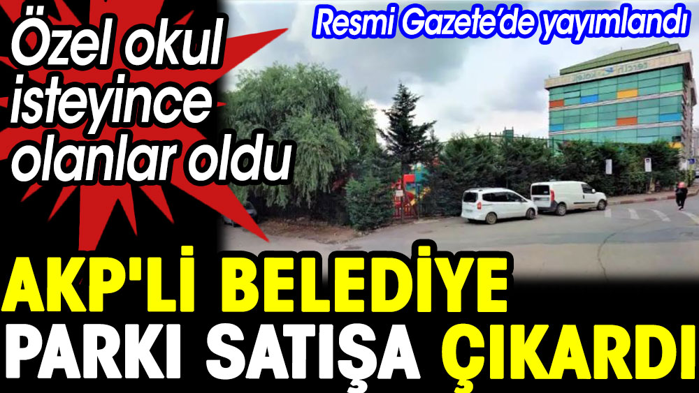 AKP'li belediye parkı satışa çıkardı. Özel okul istedi olanlar oldu 