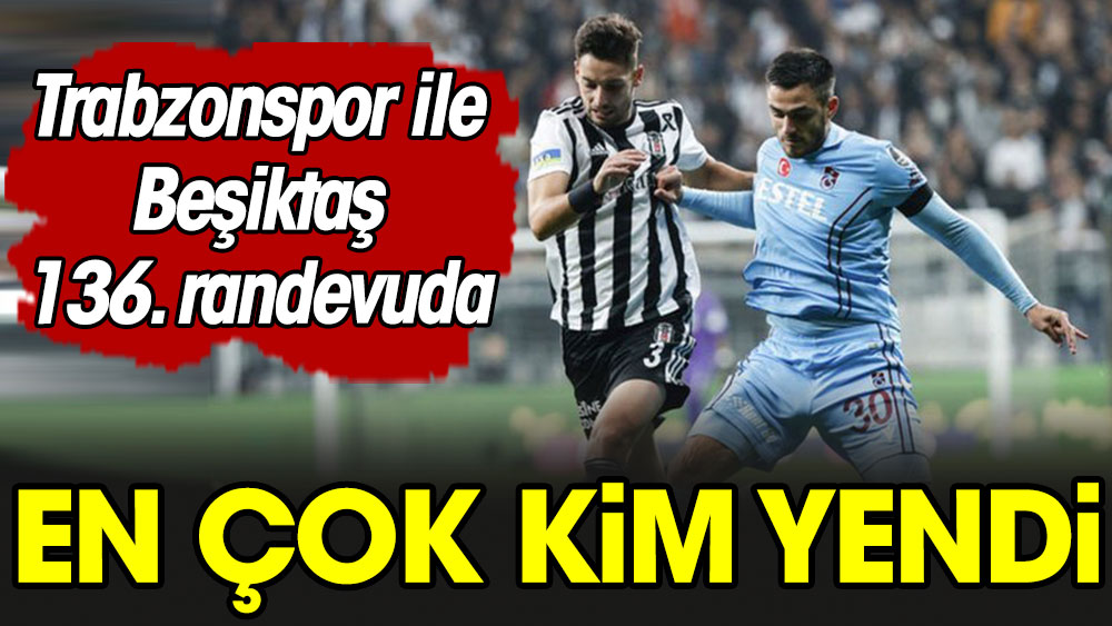 Trabzonspor Beşiktaş 136. randevuda: En çok kim yendi?