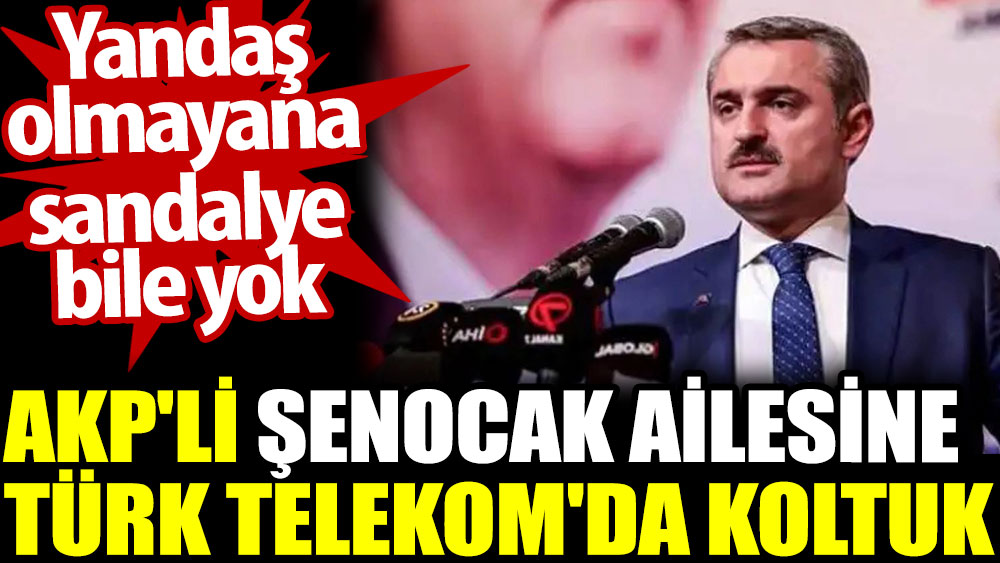 AKP'li Şenocak ailesine Türk Telekom'da koltuk. Yandaş olmayana sandalye bile yok