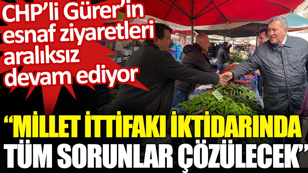 CHP’li Gürer: Millet İttifakı iktidarında tüm sorunlar çözülecek