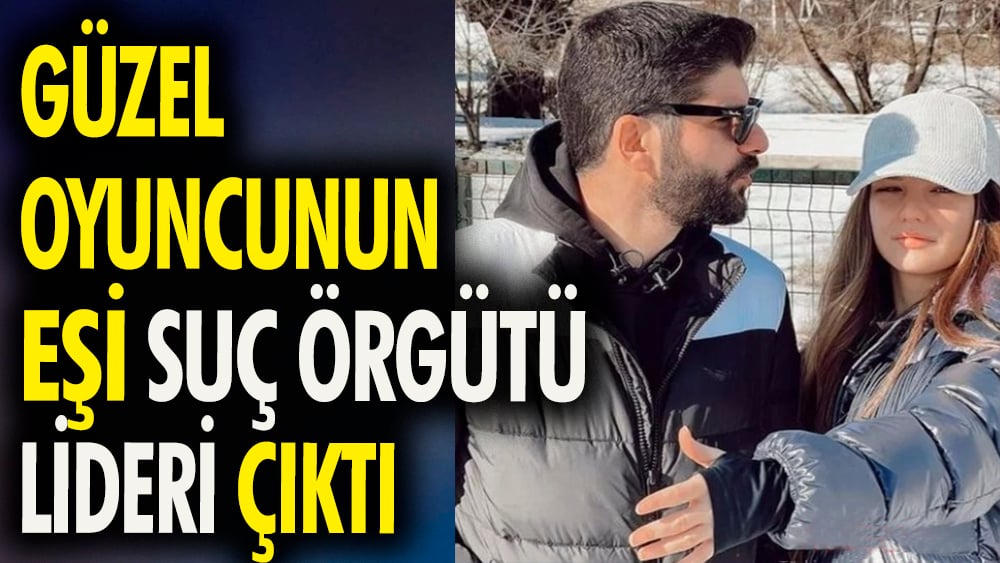 Güzel oyuncunun eşi suç örgütü lideri çıktı