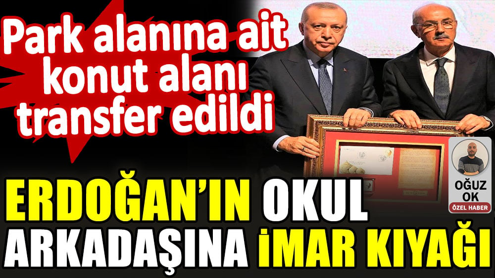 Erdoğan’ın okul arkadaşına imar kıyağı. Park alanına ait konut alanı transfer edildi