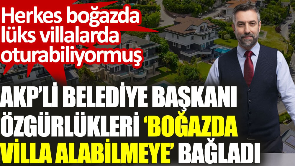 AKP’li belediye başkanı özgürlükleri ‘boğazda villa alabilmeye’ bağladı. Herkes boğazda lüks villalarda oturabiliyormuş