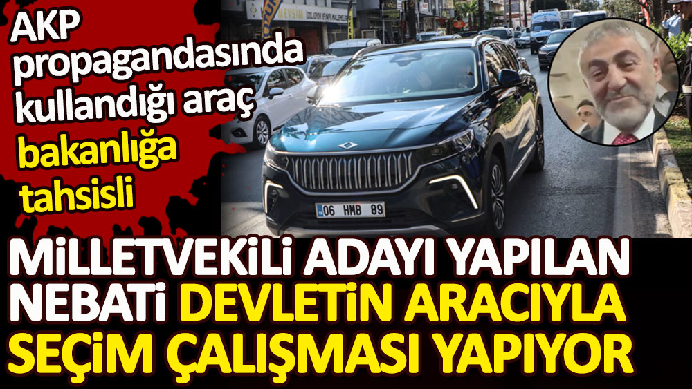 Milletvekili adayı yapılan Nebati devletin aracıyla seçim çalışması yapıyor. AKP propagandasında kullandığı TOGG marka araç bakanlığa tahsisli çıktı