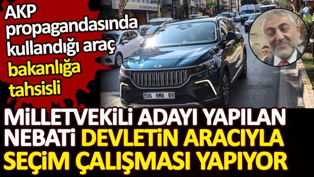 Milletvekili adayı yapılan Nebati devletin aracıyla seçim çalışması yapıyor. AKP propagandasında kullandığı TOGG marka araç bakanlığa tahsisli çıktı