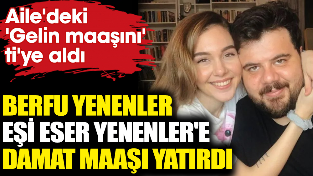 Berfu Yenenler eşi Eser Yenenler'e damat maaşı yatırdı! Aile'deki 'Gelin maaşını' ti'ye aldı