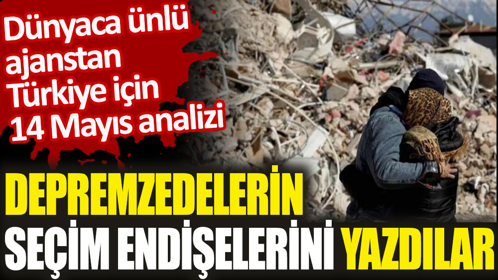Depremzedelerin seçim endişelerini yazdılar. Dünyaca ünlü ajanstan Türkiye için 14 Mayıs analizi