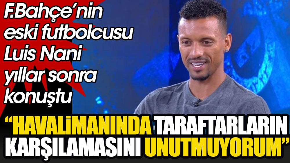 Luis Nani yıllar sonra konuştu. Transfer olduğu dönemi anlattı