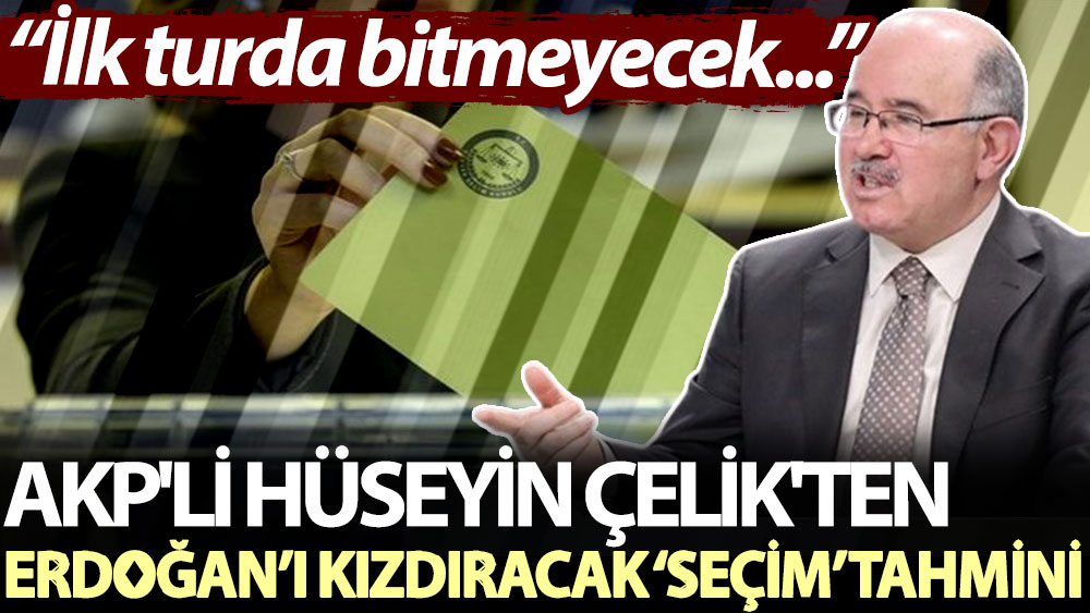 AKP'li Hüseyin Çelik'ten Erdoğan’ı kızdıracak ‘seçim’ tahmini: İlk turda bitmeyecek...