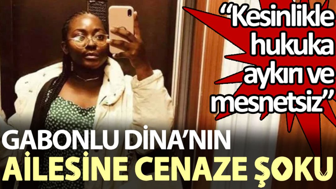 Gabonlu Dina’nın ailesine cenaze şoku: Kesinlikle hukuka aykırı ve mesnetsiz
