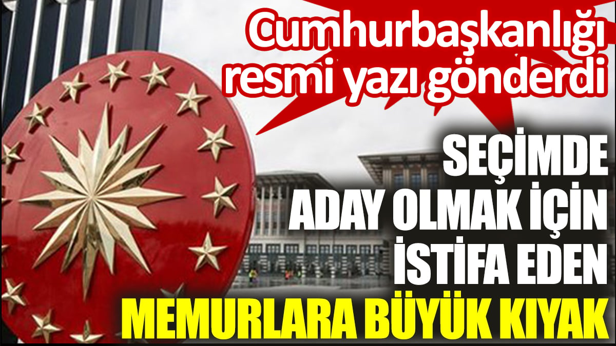 Seçimde aday olmak için istifa eden memurlara büyük kıyak. Cumhurbaşkanlığı resmi yazı gönderdi