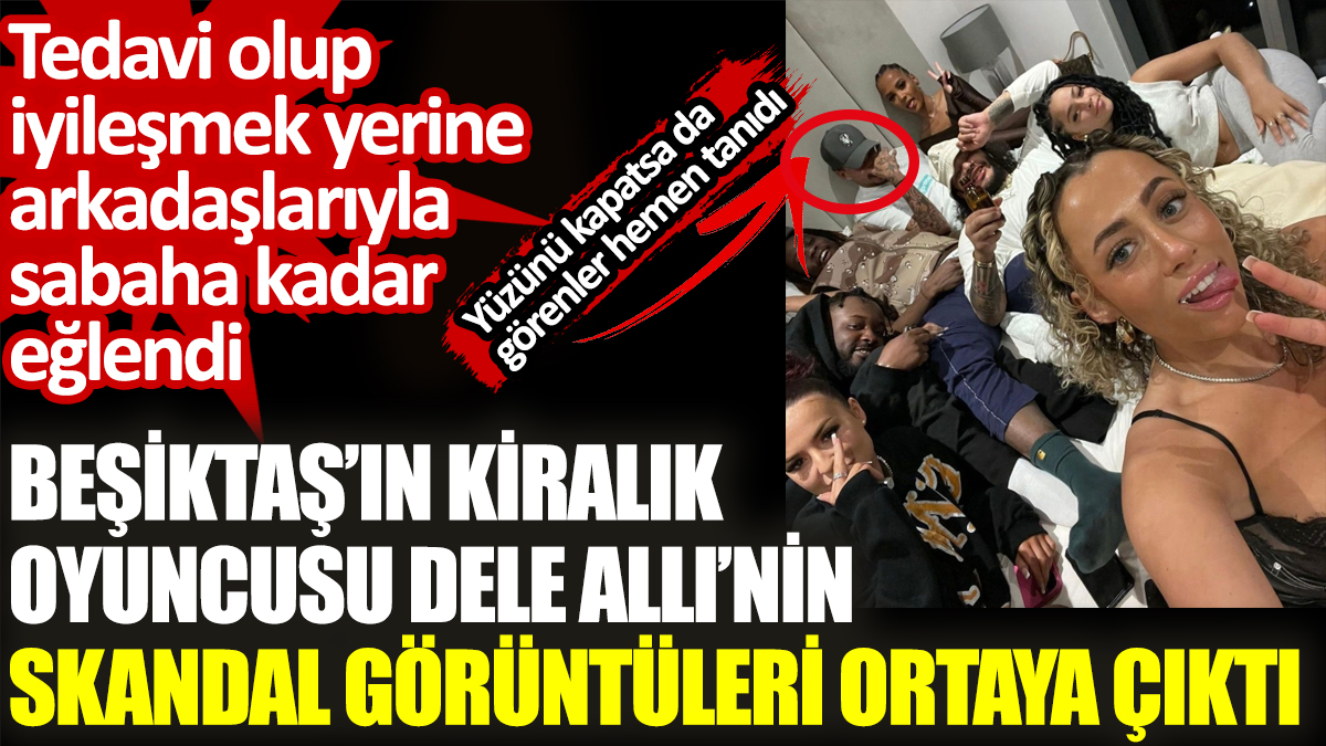 Beşiktaş’ın kiralık oyuncusu Dele Alli’nin skandal görüntüleri ortaya çıktı