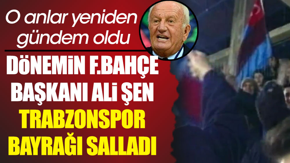 Ali Şen Trabzonspor bayrağı salladı. O anlar tekrardan gündem oldu