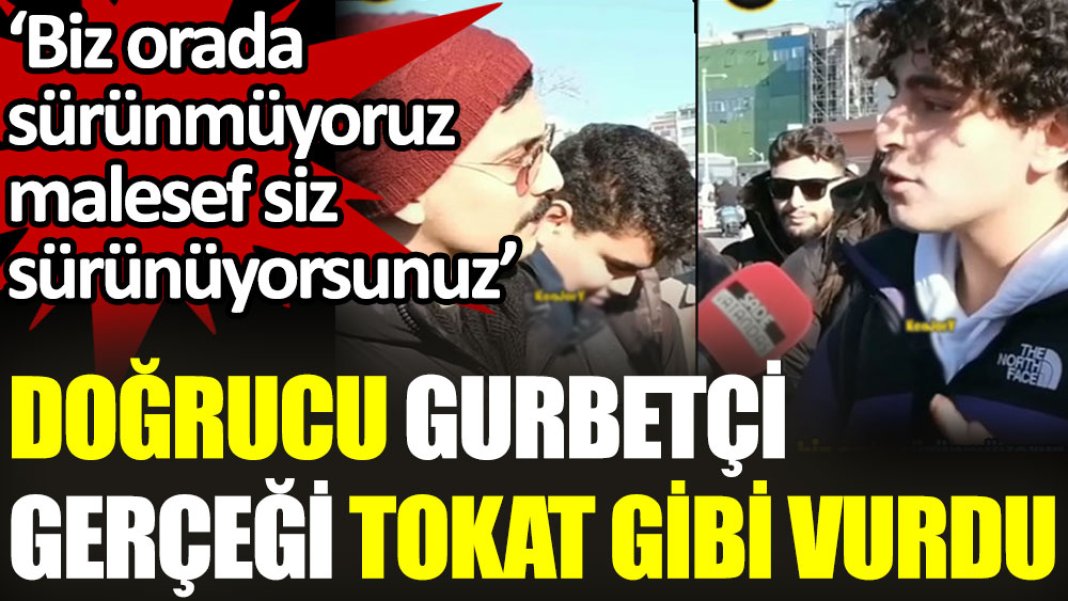 Doğrucu gurbetçi gerçeği tokat gibi vurdu. “Biz orada sürünmüyoruz. Malesef siz sürünüyorsunuz”