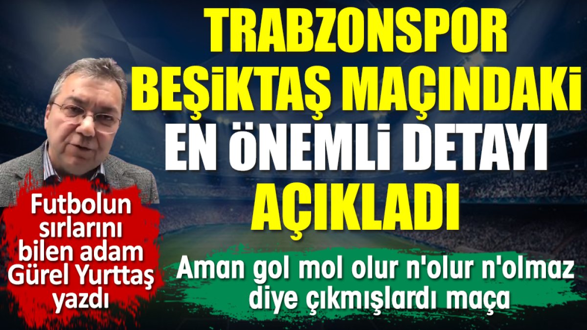 Trabzonspor-Beşiktaş maçındaki en önemli detayı Gürel Yurttaş açıkladı
