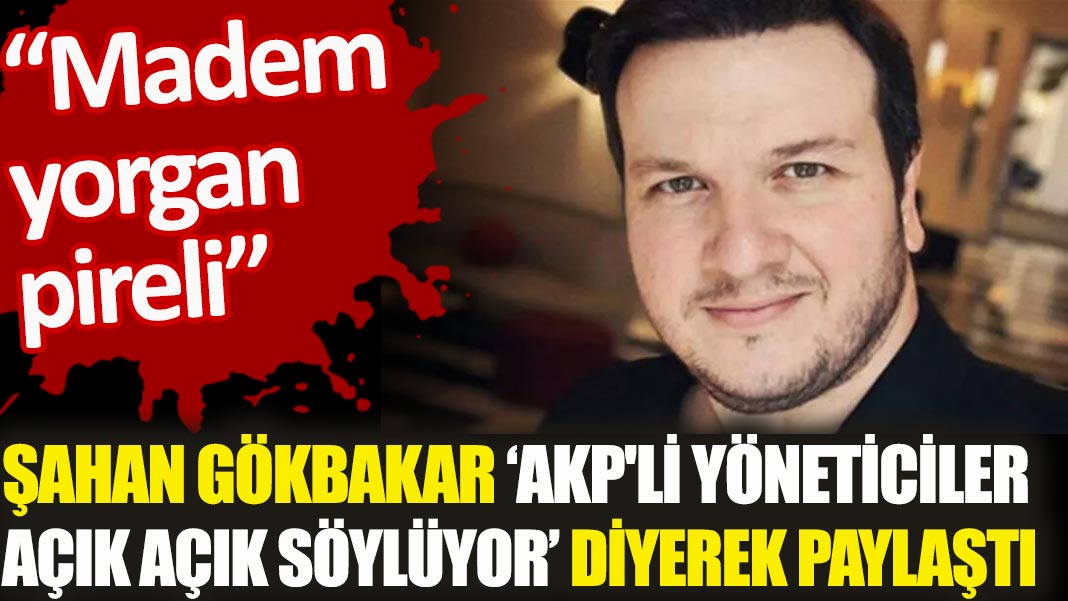 Şahan Gökbakar 'AKP'li yöneticiler açık açık söylüyor' diyerek paylaştı