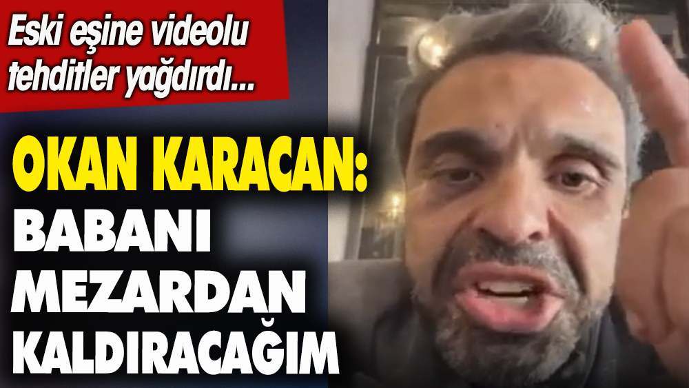 Okan Karacan: Babanı mezardan kaldıracağım. Eski eşine videolu tehditler yağdırdı