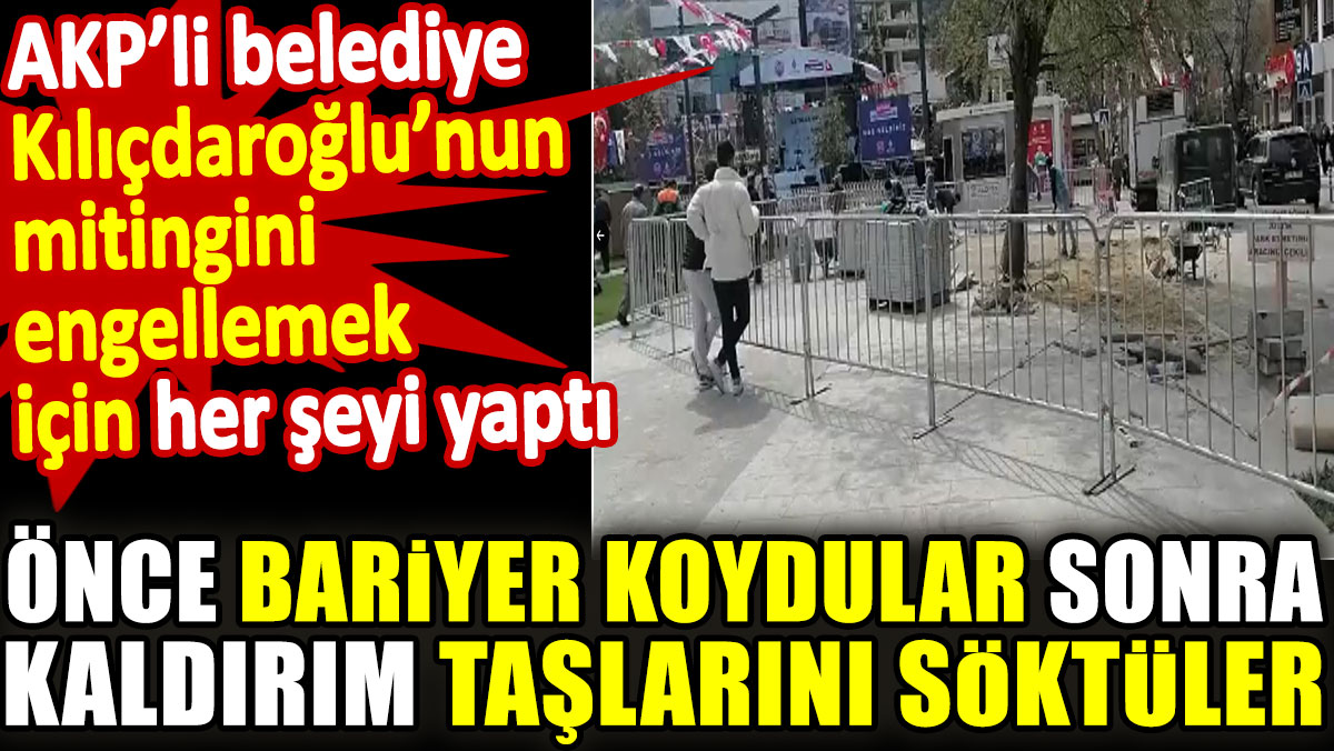 Kılıçdaroğlu’nun mitingine AKP’li belediye önce bariyer koydu sonra kaldırım taşlarını söktü