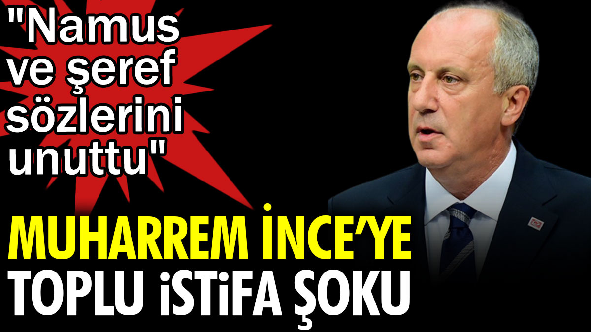 Muharrem İnce'ye toplu istifa şoku. Namus ve şeref sözlerini unuttu