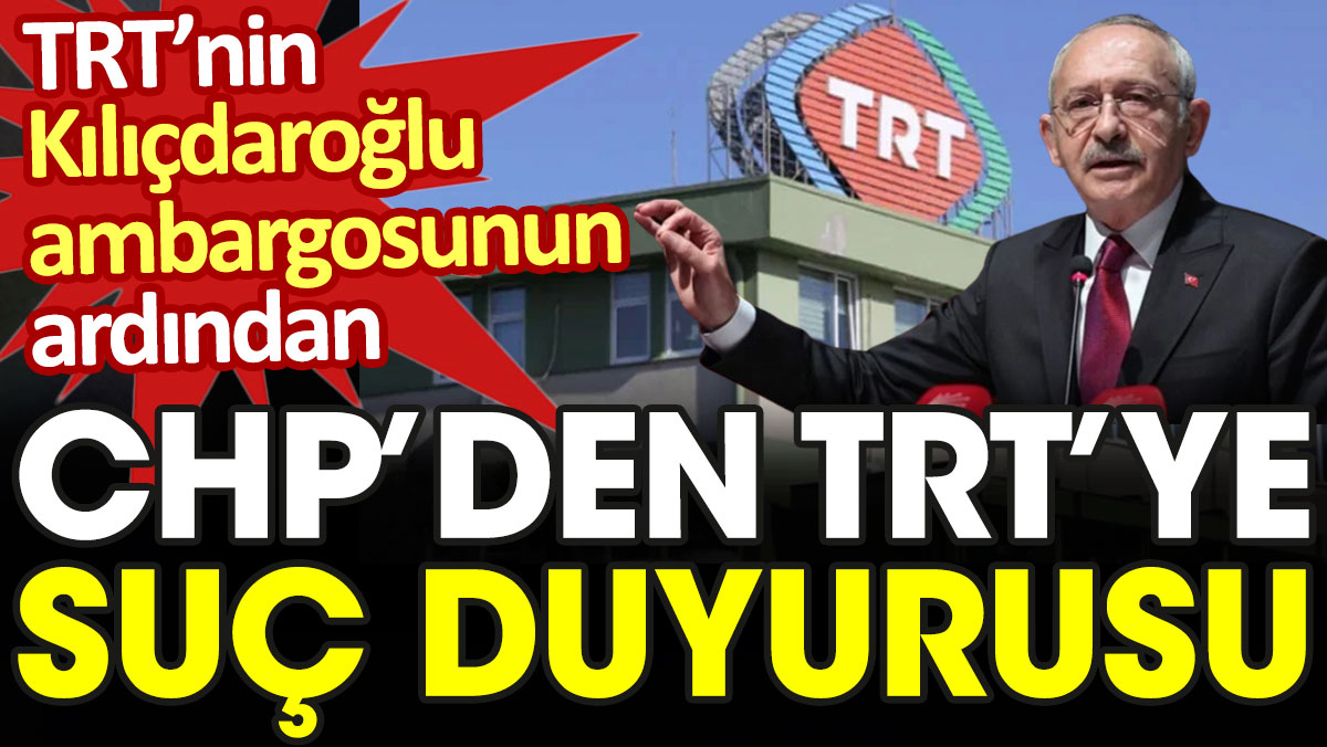 TRT'nin Kılıçdaroğlu ambargosuna CHP'den suç duyurusu