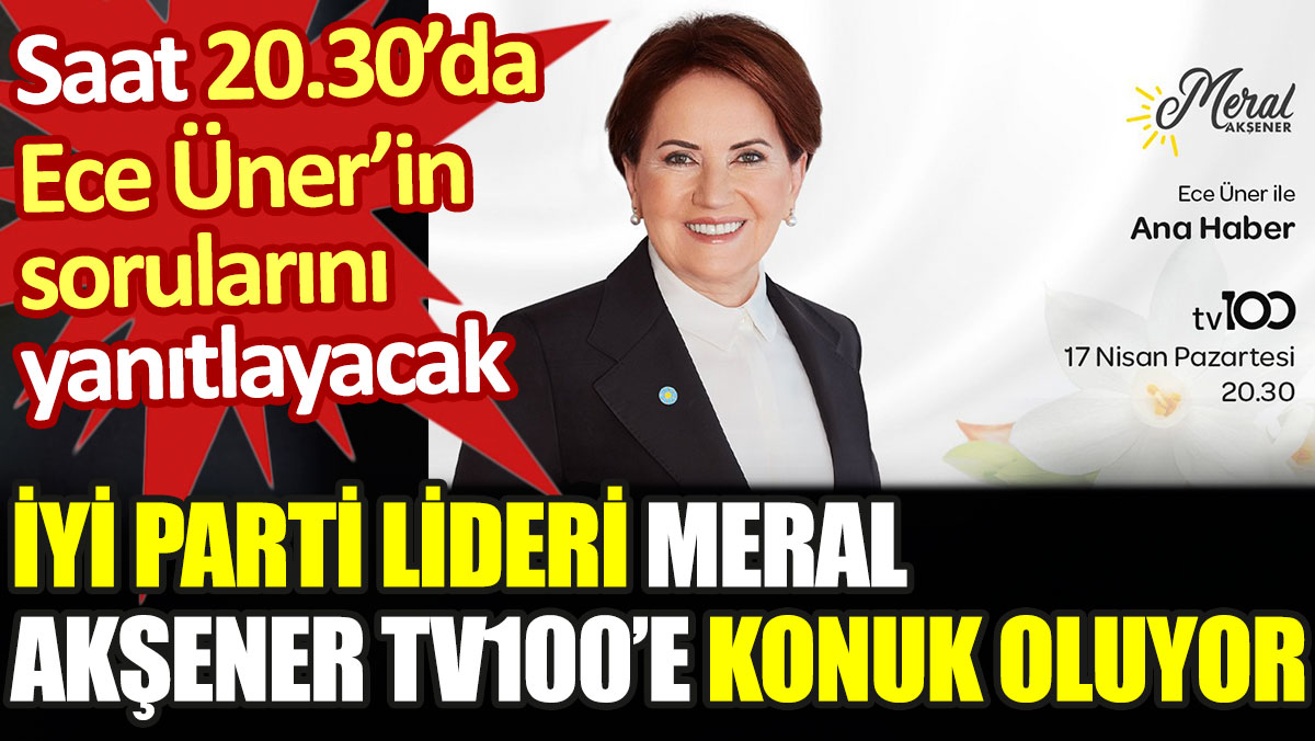 İYİ Parti lideri Meral Akşener bu akşam 20.30'da tv100'e konuk olacak