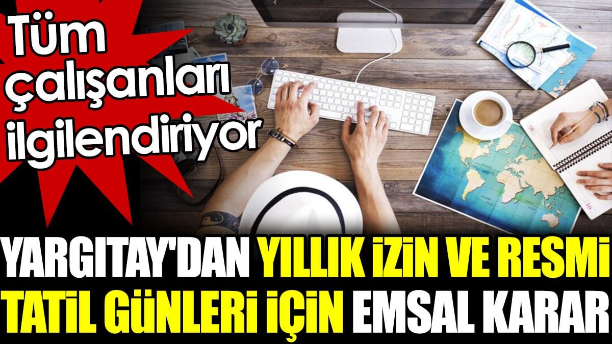 Yargıtay'dan yıllık izin ve resmi tatil günleri için emsal karar. Tüm çalışanları ilgilendiriyor