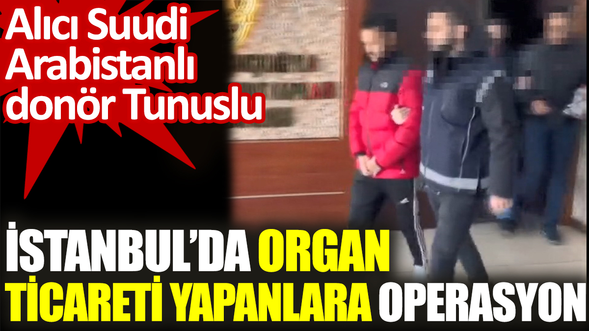 İstanbul’da organ ticareti yapanlara operasyon. Alıcı Suudi Arabistanlı donör Tunuslu