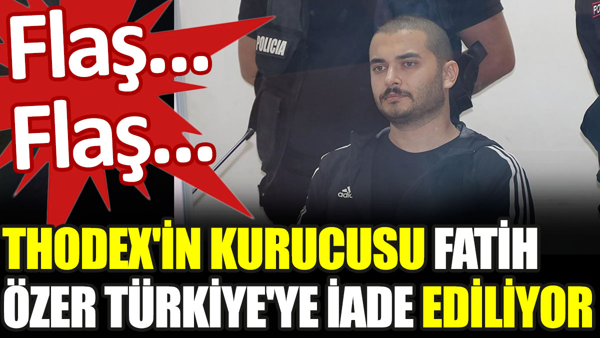 Son Dakika... Thodex'in kurucusu Fatih Özer Türkiye'ye iade ediliyor
