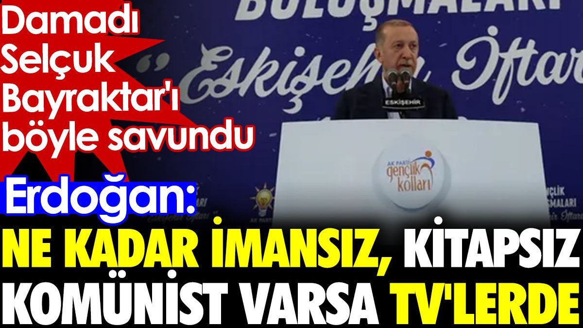 Erdoğan: Ne kadar imansız, kitapsız komünist varsa TV'lerde. Damadı Selçuk Bayraktar'ı böyle savundu